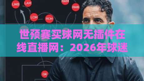 世预赛买球网无插件在线直播网：2026年球迷观赛新体验（附避坑指南）