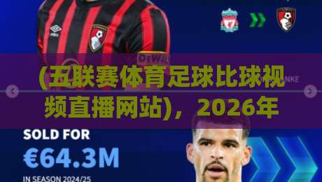 (五联赛体育足球比球视频直播网站),2026年看球新选择? (五联赛体育足球比球视频直播网站),2026年看球新选择?