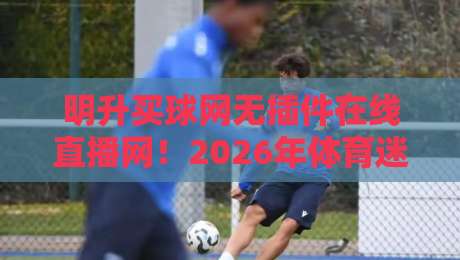 明升买球网无插件在线直播网！2026年体育迷的终极观赛利器