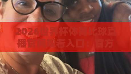 2026世界杯体育比球直播官网观看入口：官方渠道、免费平台与避坑指南