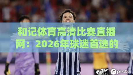 和记体育高清比赛直播网：2026年球迷首选的高清观赛平台！