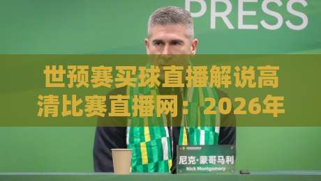 世预赛买球直播解说高清比赛直播网：2026年看球必备的5个避坑技巧