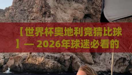【世界杯奥地利竞猜比球】— 2026年球迷必看的冷门投注策略与数据解析