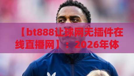 【bt888让球网无插件在线直播网】：2026年体育迷的观赛新选择