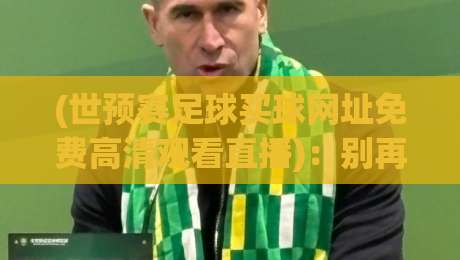 (世预赛足球买球网址免费高清观看直播)：别再踩坑，2026年最全观赛指南