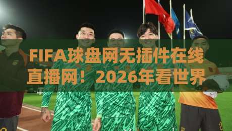 FIFA球盘网无插件在线直播网！2026年看世界杯就选它，无插件高清流畅不卡顿【FIFA球盘网无插件在线直播网】