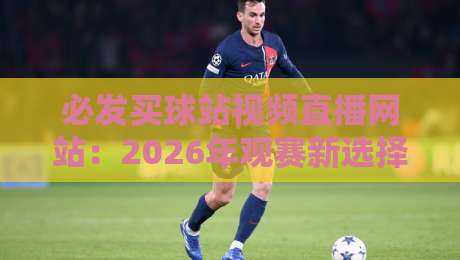 必发买球站视频直播网站:2026年观赛新选择【必发买球站视频直播网站】 必发买球站视频直播网站:2026年观赛新选择【必发买球站视频直播网站】