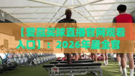 【爱赢买球直播官网观看入口】:2026年最全官方入口与使用技巧 【爱赢买球直播官网观看入口】:2026年最全官方入口与使用技巧