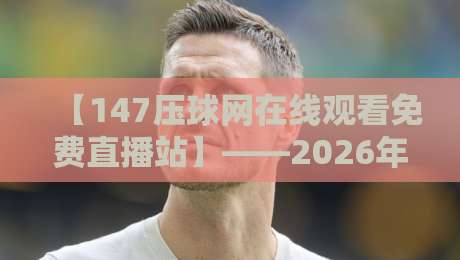 【147压球网在线观看免费直播站】——2026年斯诺克迷必备的观赛神器
