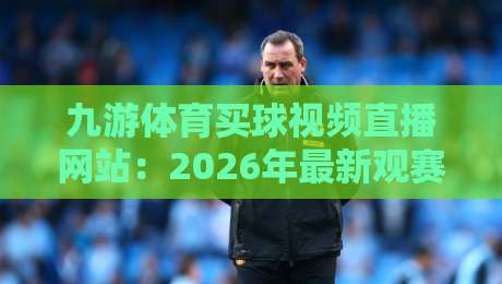 九游体育买球视频直播网站：2026年最新观赛指南与避坑技巧