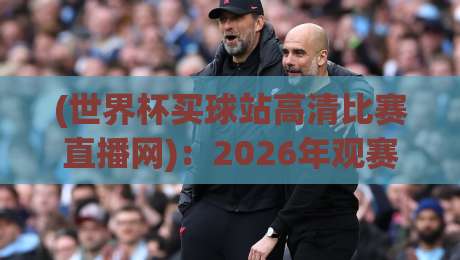 (世界杯买球站高清比赛直播网)：2026年观赛避坑指南，这些坑你踩过没？