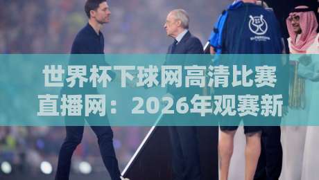 世界杯下球网高清比赛直播网：2026年观赛新体验，你准备好了吗？