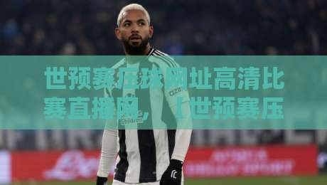 世预赛压球网址高清比赛直播网，【世预赛压球网址高清比赛直播网】2026年世预赛观赛如何找到稳定高清直播源？