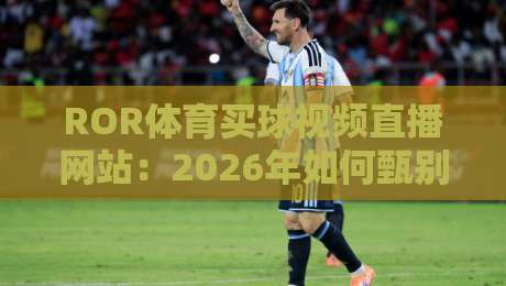 ROR体育买球视频直播网站：2026年如何甄别正规的（ROR体育买球视频直播网站）平台？