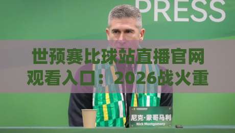 世预赛比球站直播官网观看入口:2026战火重燃,【世预赛比球站直播官网观看入口】教你三招锁定高清信号 世预赛比球站直播官网观看入口:2026战火重燃,【世预赛比球站直播官网观看入口】教你三招锁定高清信号