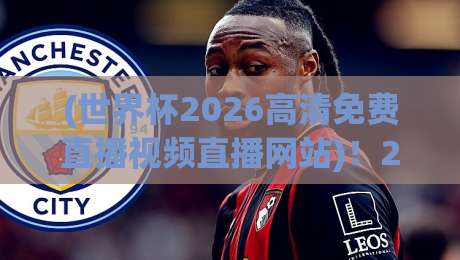 (世界杯2026高清免费直播视频直播网站)！2026年观赛指南来了