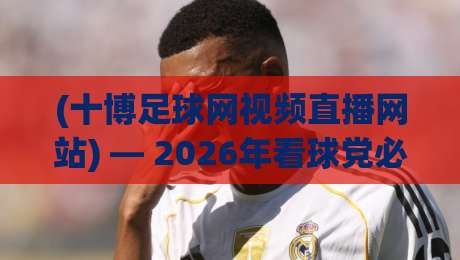(十博足球网视频直播网站) — 2026年看球党必备的观赛新选择 十博足球网视频直播网站 (十博足球网视频直播网站) — 2026年看球党必备的观赛新选择 十博足球网视频直播网站
