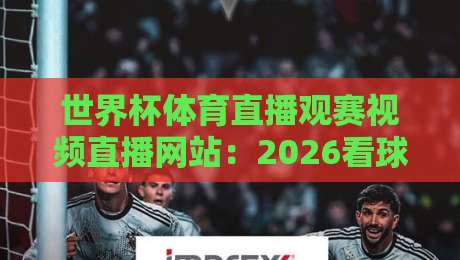 世界杯体育直播观赛视频直播网站：2026看球，你选对平台了吗？