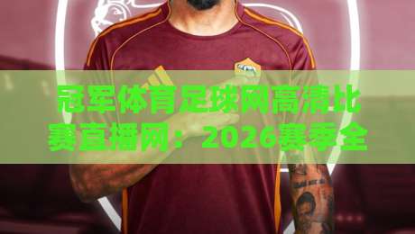 冠军体育足球网高清比赛直播网：2026赛季全新升级，极致观赛体验不容错过！