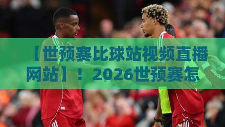【世预赛比球站视频直播网站】!2026世预赛怎么看?比球站视频直播网站实战指南 【世预赛比球站视频直播网站】!2026世预赛怎么看?比球站视频直播网站实战指南