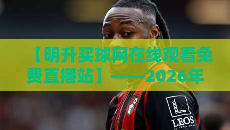 【明升买球网在线观看免费直播站】——2026年体育迷必备的免费直播指南