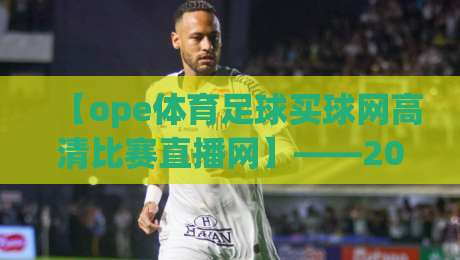 【ope体育足球买球网高清比赛直播网】——2026看球新体验，高清直播与足球投注一站搞定