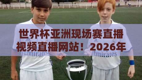 世界杯亚洲现场赛直播视频直播网站!2026年看球必备的5大平台推荐 世界杯亚洲现场赛直播视频直播网站!2026年看球必备的5大平台推荐