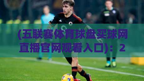 (五联赛体育球盘买球网直播官网观看入口):2026五大联赛真实观赛渠道与入口实测 (五联赛体育球盘买球网直播官网观看入口):2026五大联赛真实观赛渠道与入口实测