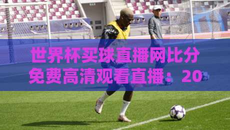 世界杯买球直播网比分免费高清观看直播:2026年最全观赛指南与避坑技巧 世界杯买球直播网比分免费高清观看直播:2026年最全观赛指南与避坑技巧
