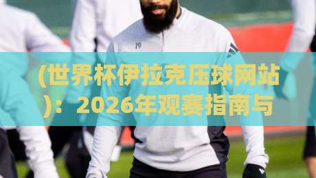 (世界杯伊拉克压球网站)：2026年观赛指南与正规渠道解析