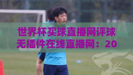 世界杯买球直播网评球无插件在线直播网：2026年球迷看球新选择？