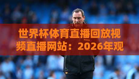 世界杯体育直播回放视频直播网站：2026年观赛必备（世界杯体育直播回放视频直播网站）指南