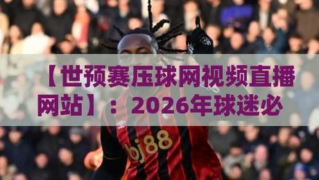 【世预赛压球网视频直播网站】:2026年球迷必备的高清观赛指南 【世预赛压球网视频直播网站】:2026年球迷必备的高清观赛指南
