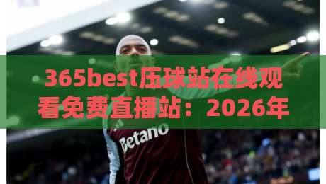 365best压球站在线观看免费直播站：2026年体育迷必看的五大理由