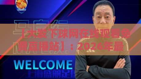 【大发下球网在线观看免费直播站】: 2026年最新观赛指南,免费高清不卡顿! 【大发下球网在线观看免费直播站】: 2026年最新观赛指南,免费高清不卡顿!
