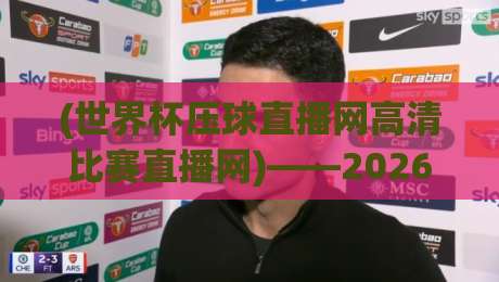 (世界杯压球直播网高清比赛直播网)——2026观赛指南：选对平台比球赛本身更重要！世界杯压球直播网高清比赛直播网