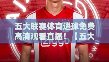 五大联赛体育进球免费高清观看直播!【五大联赛】2026赛季观赛全攻略,别再错过每一个精彩瞬间 五大联赛体育进球免费高清观看直播!【五大联赛】2026赛季观赛全攻略,别再错过每一个精彩瞬间