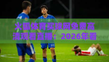 火狐体育买球网免费高清观看直播:2026年看球不花钱的正确姿势! 火狐体育买球网免费高清观看直播:2026年看球不花钱的正确姿势!