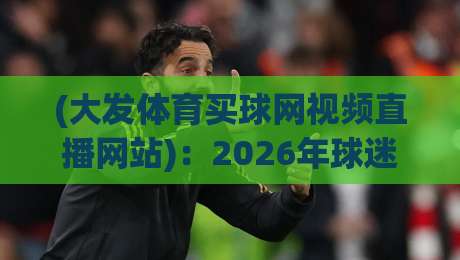 (大发体育买球网视频直播网站):2026年球迷必看的三大真相与避坑指南 (大发体育买球网视频直播网站):2026年球迷必看的三大真相与避坑指南