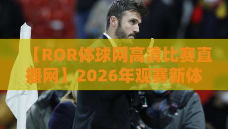 【ROR体球网高清比赛直播网】2026年观赛新体验:为什么球迷都说香? 【ROR体球网高清比赛直播网】2026年观赛新体验:为什么球迷都说香?