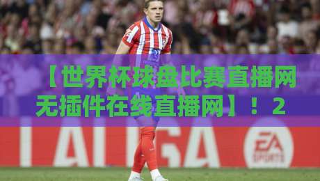 【世界杯球盘比赛直播网无插件在线直播网】!2026观赛必备指南——资深老球迷亲测推荐 【世界杯球盘比赛直播网无插件在线直播网】!2026观赛必备指南——资深老球迷亲测推荐