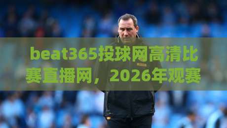 beat365投球网高清比赛直播网，2026年观赛新体验，(beat365投球网高清比赛直播网)你值得拥有