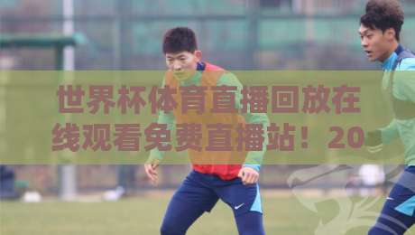 世界杯体育直播回放在线观看免费直播站！2026年球迷必备的观赛神器