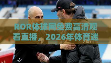 ROR体球网免费高清观看直播，2026年体育迷必备的观赛神器？