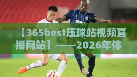 【365best压球站视频直播网站】——2026年体育迷的观赛新选择！