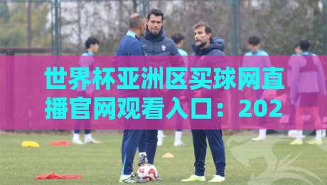 世界杯亚洲区买球网直播官网观看入口:2026年最新观赛与投注指南 世界杯亚洲区买球网直播官网观看入口:2026年最新观赛与投注指南