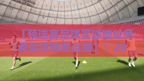 【预选赛足球买球地址免费高清观看直播】！2026年最全观赛指南来了