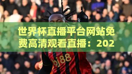 世界杯直播平台网站免费高清观看直播:2026年这些渠道才靠谱! 世界杯直播平台网站免费高清观看直播:2026年这些渠道才靠谱!