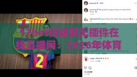 12bet投球网无插件在线直播网:2026年体育迷的“零延迟”观赛新选择? 12bet投球网无插件在线直播网:2026年体育迷的“零延迟”观赛新选择?