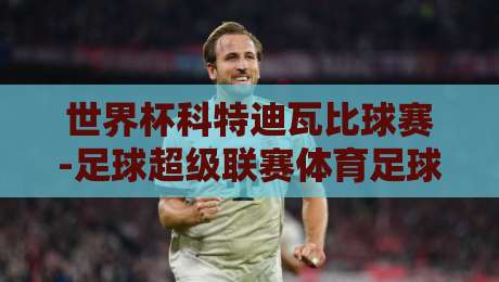 世界杯科特迪瓦比球赛-足球超级联赛体育足球买球站！2026赛季观赛与投注全攻略